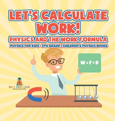 Let's Calculate Work! Physics And The Work Formula: Physics for Kids - 5th Grade Children's Physics Books - Baby Professor