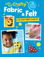 Let's Get Crafty with Fabric & Felt: 25 Creative and Fun Projects for Kids Aged 2 and Up