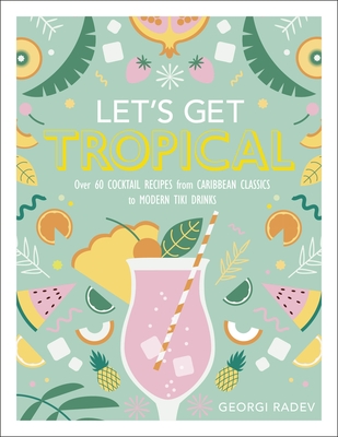 Let's Get Tropical: Over 60 Cocktail Recipes from Caribbean Classics to Modern Tiki Drinks - Radev, Georgi