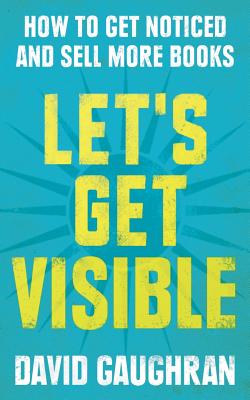 Let's Get Visible: How to Get Noticed and Sell More Books - Gaughran, David