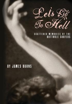 Let's Go to Hell: Scattered Memories of the Butthole Surfers - Burns, James