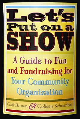 Let's Put on a Show: A Guide to Fun and Fundraising for Your Community Organization - Brown, Gail, and Schuerlein, Colleen