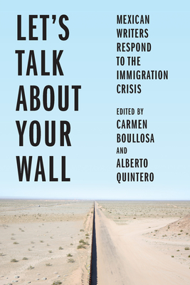 Let's Talk about Your Wall: Mexican Writers Respond to the Immigration Crisis - Boullosa, Carmen (Editor), and Quintero, Alberto (Editor)