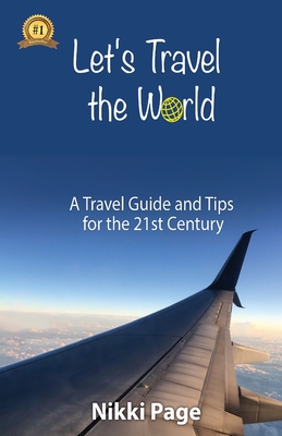 Let's Travel the World: A Travel Guide and Tips for the 21st Century - Page, Nikki