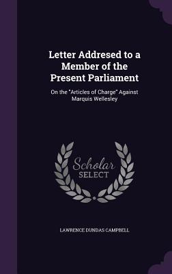 Letter Addresed to a Member of the Present Parliament: On the "Articles of Charge" Against Marquis Wellesley - Campbell, Lawrence Dundas