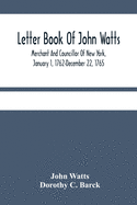 Letter Book Of John Watts: Merchant And Councillor Of New York, January 1, 1762-December 22, 1765