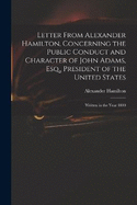 Letter From Alexander Hamilton, Concerning the Public Conduct and Character of John Adams, Esq., President of the United States: Written in the Year 1800