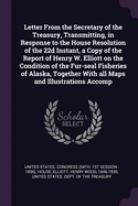 Letter From the Secretary of the Treasury, Transmitting, in Response to the House Resolution of the 22d Instant, a Copy of the Report of Henry W. Elliott on the Condition of the Fur-seal Fisheries of Alaska, Together With all Maps and Illustrations Accomp