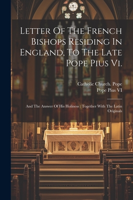 Letter Of The French Bishops Residing In England, To The Late Pope Pius Vi.: And The Answer Of His Holiness: Together With The Latin Originals - VI, Pope Pius, and Catholic Church Pope (1775-1799 Pius (Creator)