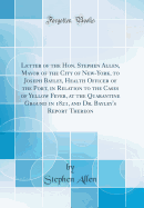 Letter of the Hon. Stephen Allen, Mayor of the City of New-York, to Joseph Bayley, Health Officer of the Port, in Relation to the Cases of Yellow Fever, at the Quarantine Ground in 1821, and Dr. Bayley's Report Thereon (Classic Reprint)