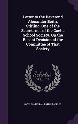 Letter to the Reverend Alexander Beith, Stirling, One of the Secretaries of the Gaelic School Society, On the Recent Decision of the Committee of That Society - Connellan, Owen, and Arkley, Patrick