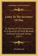 Letter to the Secretary of War: Or Review of the Controversy on a Question of Rank Between Generals Scott and Gaines (1827)