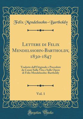 Lettere Di Felix Mendelssohn-Bartholdy, 1830-1847, Vol. 1: Tradotte Dall'originale E Precedute Da Cenni Sulla Vita E Sulle Opere Di Felix Mendelssohn-Bartholdy (Classic Reprint) - Mendelssohn-Bartholdy, Felix