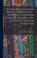 Lettere Di Lady Maria Wortley Montague ... Durante I Suoi Primi Viaggi in Europa, Asia Ed Africa, Tr. Da M. Petrettini