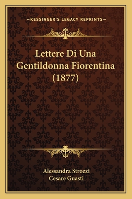 Lettere Di Una Gentildonna Fiorentina (1877) - Strozzi, Alessandra, and Guasti, Cesare (Editor)