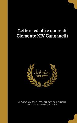 Lettere Ed Altre Opere Di Clemente XIV Ganganelli - Clement XIV, Pope 1705-1774 (Creator), and Catholic Church Pope (1769-1774 Cleme (Creator)