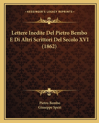 Lettere Inedite del Pietro Bembo E Di Altri Scrittori del Secolo XVI (1862) - Bembo, Pietro, and Spezi, Giuseppe (Editor)