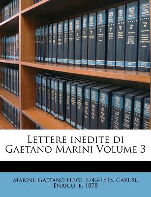 Lettere Inedite Di Gaetano Marini Volume 3 - Marini, Gaetano Luigi 1742-1815 (Creator), and Carusi, Enrico B 1878 (Creator)