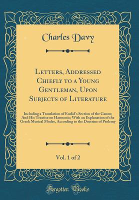 Letters, Addressed Chiefly to a Young Gentleman, Upon Subjects of Literature, Vol. 1 of 2: Including a Translation of Euclid's Section of the Canon; And His Treatise on Harmonic; With an Explanation of the Greek Musical Modes, According to the Doctrine of - Davy, Charles, Reverend