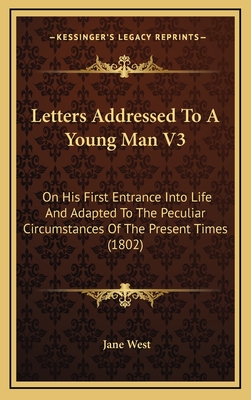 Letters Addressed to a Young Man V3: On His First Entrance Into Life and Adapted to the Peculiar Circumstances of the Present Times (1802) - West, Jane