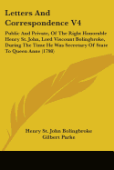 Letters And Correspondence V4: Public And Private, Of The Right Honorable Henry St. John, Lord Viscount Bolingbroke, During The Time He Was Secretary Of State To Queen Anne (1798)