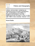 Letters, and Journals: Containing an Impartial Account of Public Transactions, Civil, Ecclesiastical, and Military, in England and Scotland, From the Beginning of the Civil Wars, in 1637, to the Year 1662: In two Volumes. of 2; Volume 2