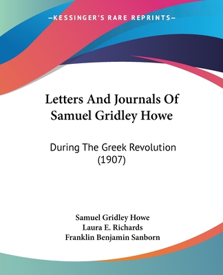 Letters And Journals Of Samuel Gridley Howe: During The Greek Revolution (1907) - Howe, Samuel Gridley, and Richards, Laura E, Ms. (Editor), and Sanborn, Franklin Benjamin (Introduction by)