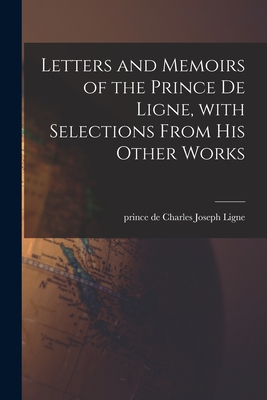 Letters and Memoirs of the Prince De Ligne, With Selections From His Other Works - Ligne, Charles Joseph Prince De (Creator)