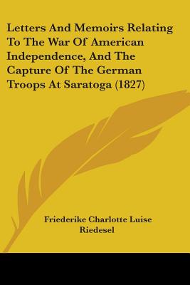 Letters And Memoirs Relating To The War Of American Independence, And The Capture Of The German Troops At Saratoga (1827) - Riedesel, Friederike Charlotte Luise