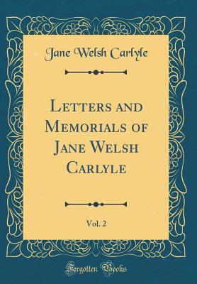 Letters and Memorials of Jane Welsh Carlyle, Vol. 2 (Classic Reprint) - Carlyle, Jane Welsh