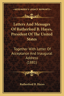 Letters and Messages of Rutherford B. Hayes, President of the United States, Together with Letter of Acceptance and Inaugural Address