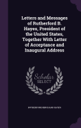 Letters and Messages of Rutherford B. Hayes, President of the United States, Together With Letter of Acceptance and Inaugural Address