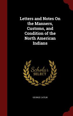 Letters and Notes On the Manners, Customs, and Condition of the North American Indians - Catlin, George