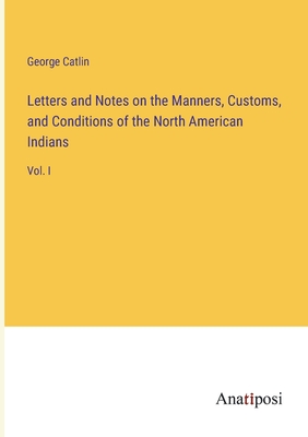 Letters and Notes on the Manners, Customs, and Conditions of the North American Indians: Vol. I - Catlin, George
