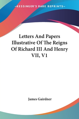 Letters And Papers Illustrative Of The Reigns Of Richard III And Henry VII, V1 - Gairdner, James (Editor)