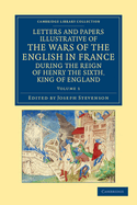 Letters and Papers Illustrative of the Wars of the English in France: During the Reign of Henry the Sixth, King of England