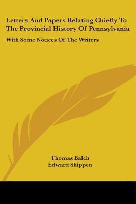 Letters And Papers Relating Chiefly To The Provincial History Of Pennsylvania: With Some Notices Of The Writers - Balch, Thomas, and Shippen, Edward