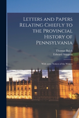 Letters and Papers Relating Chiefly to the Provincial History of Pennsylvania: With Some Notices of the Writers - Balch, Thomas 1821-1877, and Shippen, Edward 1729-1806