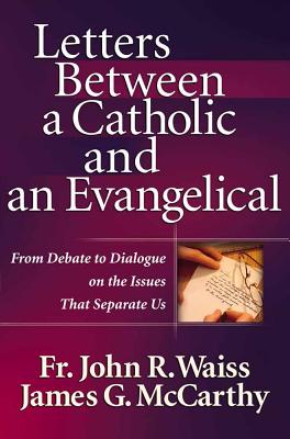 Letters Between a Catholic and an Evangelical: From Debate to Dialogue on the Issues That Separate Us - McCarthy, James G, and Waiss, John R, and Waiss, John