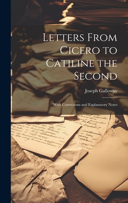 Letters From Cicero to Catiline the Second: With Corrections and Explanatory Notes - Galloway, Joseph