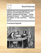 Letters from Count Algarotti to Lord Hervey and the Marquis Scipio Maffei, Containing the State ... of the Russian Empire: ... Translated from the Italian. in Two Volumes. ... Volume 2 of 2