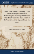 Letters From France; Containing a Great Variety of Original Information Concerning the Most Important Events That Have Occurred in That Country in the Years 1790, 1791, 1792, and 1793. of 2; Volume 2