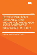 Letters from George Lord Carew to Sir Thomas Roe, Ambassador to the Court of the Great Mogul. 1615-1617