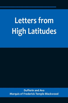 Letters from High Latitudes; Being Some Account of a Voyage in 1856 of the Schooner Yacht Foam to Iceland, Jan Meyen, and Spitzbergen - And Ava, Dufferin, and Of Frederick Temple Blackwood, Marquis