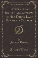 Letters from Juliet Lady Catesby, to Her Friend Lady Henrietta Campley (Classic Reprint)