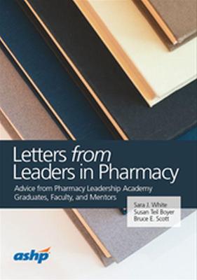 Letters from Leaders in Pharmacy: Advice from Pharmacy Leadership Graduates, Faculty, and Mentors - White, Sara J