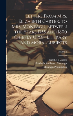 Letters From Mrs. Elizabeth Carter, to Mrs. Montagu, Between the Years 1755 and 1800 Chiefly Upon Literary and Moral Subjects; Volume 2 - Montagu, Elizabeth Robinson, and Pennington, Montagu, and Carter, Elizabeth