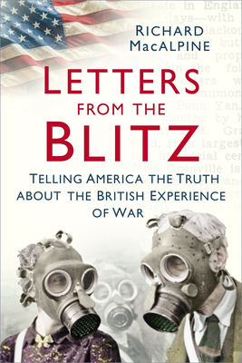Letters from the Blitz: Telling America the Truth about the British Experience of War - MacAlpine, Richard