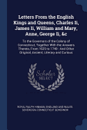 Letters From the English Kings and Queens, Charles Ii, James Ii, William and Mary, Anne, George Ii, &c: To the Governors of the Colony of Connecticut, Together With the Answers Thereto, From 1635 to 1749: And Other Original, Ancient, Literary and Curious