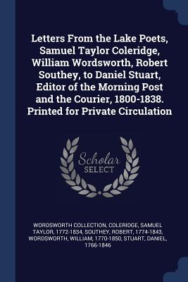 Letters From the Lake Poets, Samuel Taylor Coleridge, William Wordsworth, Robert Southey, to Daniel Stuart, Editor of the Morning Post and the Courier, 1800-1838. Printed for Private Circulation - Collection, Wordsworth, and Coleridge, Samuel Taylor 1772-1834 (Creator), and Southey, Robert